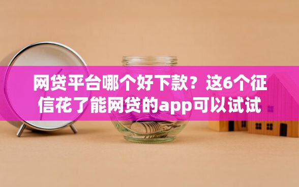网贷平台哪个好下款？这6个征信花了能网贷的app可以试试