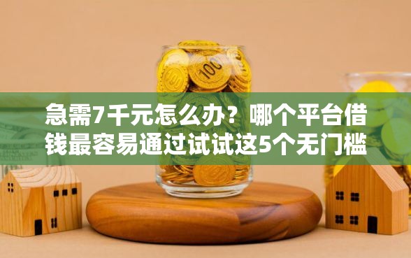 急需7千元怎么办？哪个平台借钱最容易通过试试这5个无门槛平台