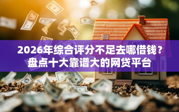 2026年综合评分不足去哪借钱？盘点十大靠谱大的网贷平台