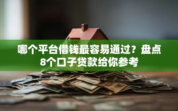 哪个平台借钱最容易通过？盘点8个口子贷款给你参考