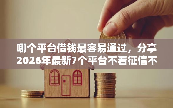 哪个平台借钱最容易通过，分享2026年最新7个平台不看征信不看负债好下款