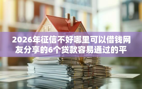 2026年征信不好哪里可以借钱网友分享的6个贷款容易通过的平台我觉得不错！