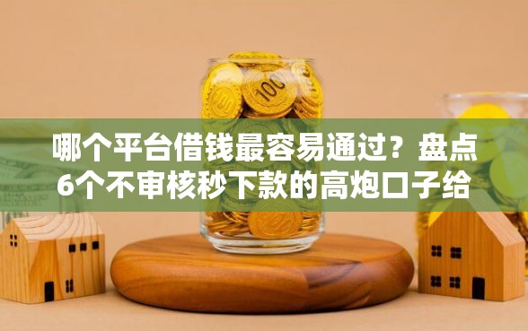 哪个平台借钱最容易通过？盘点6个不审核秒下款的高炮口子给你参考