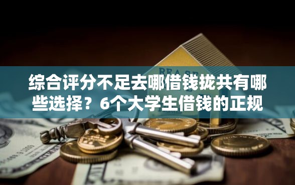 综合评分不足去哪借钱拢共有哪些选择？6个大学生借钱的正规平台详解