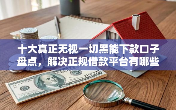 十大真正无视一切黑能下款口子盘点，解决正规借款平台有哪些的问题