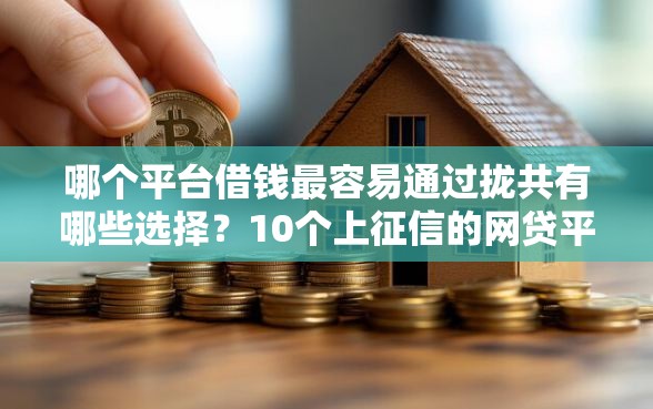 哪个平台借钱最容易通过拢共有哪些选择？10个上征信的网贷平台详解