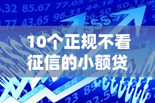 10个正规不看征信的小额贷款平台推荐，专为攻克正规借款平台有哪些难题