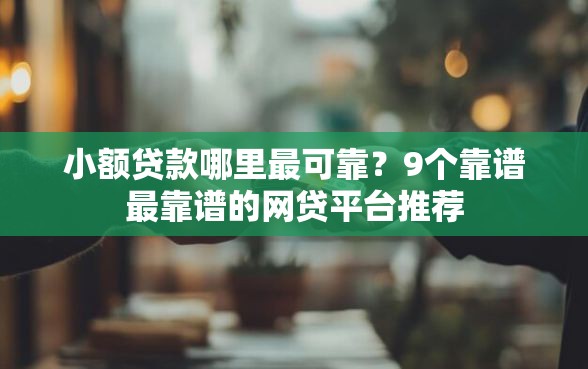 小额贷款哪里最可靠？9个靠谱最靠谱的网贷平台推荐