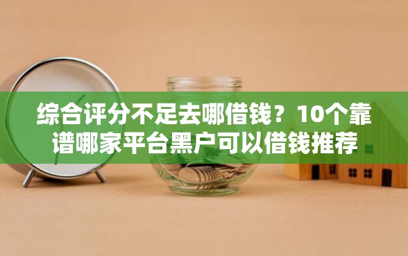 综合评分不足去哪借钱？10个靠谱哪家平台黑户可以借钱推荐