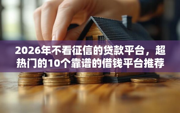 2026年不看征信的贷款平台，超热门的10个靠谱的借钱平台推荐