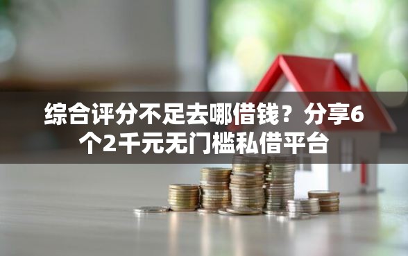 综合评分不足去哪借钱？分享6个2千元无门槛私借平台
