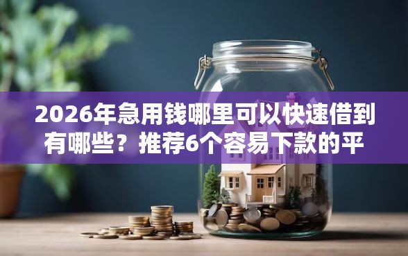 2026年急用钱哪里可以快速借到有哪些？推荐6个容易下款的平台