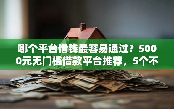 哪个平台借钱最容易通过？5000元无门槛借款平台推荐，5个不审核直接放款的软件盘点