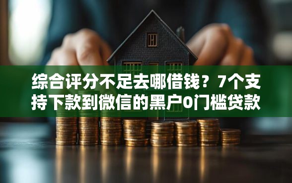 综合评分不足去哪借钱？7个支持下款到微信的黑户0门槛贷款口子