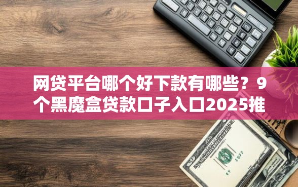 网贷平台哪个好下款有哪些？9个黑魔盒贷款口子入口2025推荐给你