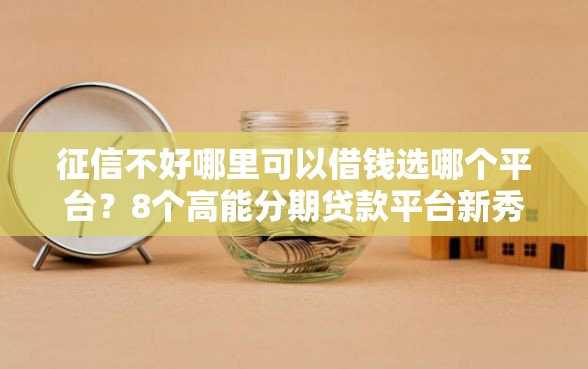 征信不好哪里可以借钱选哪个平台？8个高能分期贷款平台新秀推荐