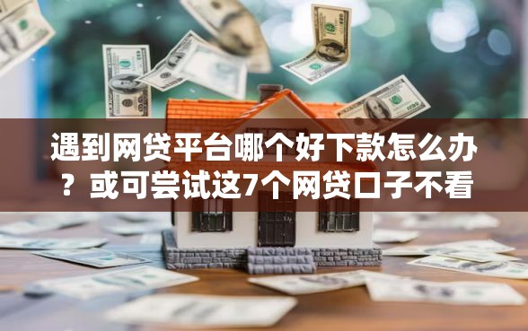 遇到网贷平台哪个好下款怎么办？或可尝试这7个网贷口子不看征信秒下款的平台