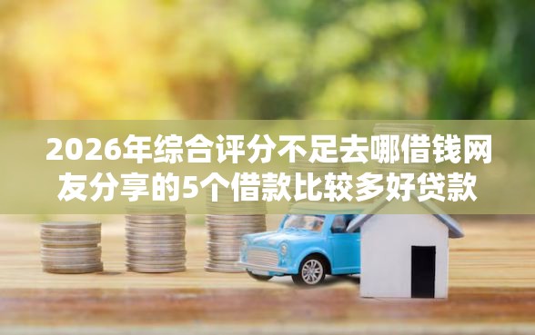 2026年综合评分不足去哪借钱网友分享的5个借款比较多好贷款的平台呢我觉得不错！