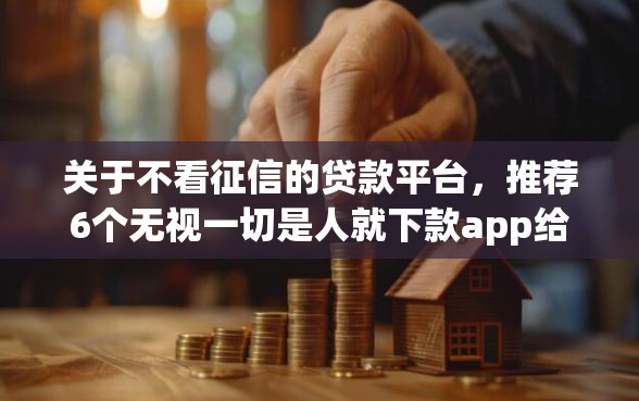 关于不看征信的贷款平台，推荐6个无视一切是人就下款app给你
