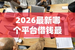 2026最新哪个平台借钱最容易通过（支持微信），8个十八岁贷款平台无私分享