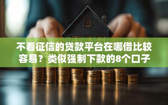 不看征信的贷款平台在哪借比较容易？类似强制下款的8个口子参考