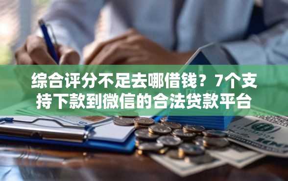 综合评分不足去哪借钱？7个支持下款到微信的合法贷款平台