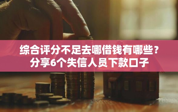 综合评分不足去哪借钱有哪些？分享6个失信人员下款口子