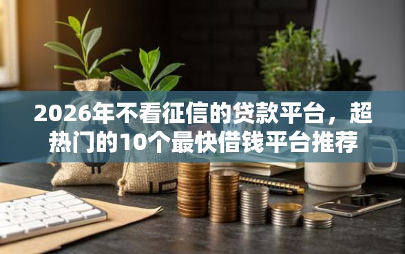 2026年不看征信的贷款平台，超热门的10个最快借钱平台推荐