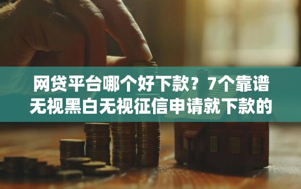 网贷平台哪个好下款？7个靠谱无视黑白无视征信申请就下款的app推荐
