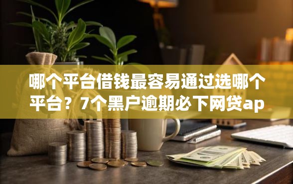 哪个平台借钱最容易通过选哪个平台？7个黑户逾期必下网贷app名单推荐