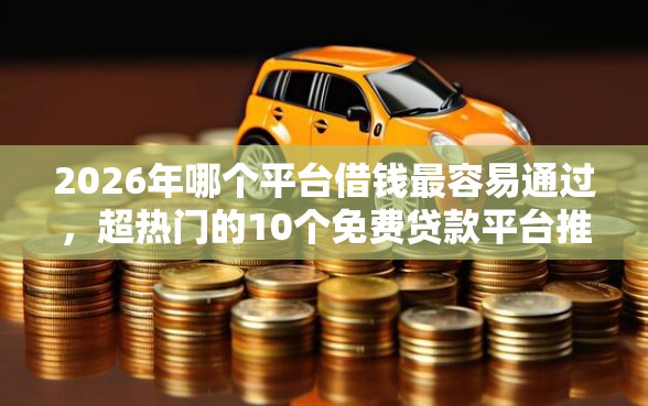2026年哪个平台借钱最容易通过，超热门的10个免费贷款平台推荐