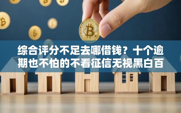 综合评分不足去哪借钱？十个逾期也不怕的不看征信无视黑白百分百下款