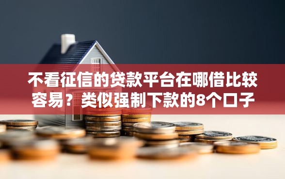 不看征信的贷款平台在哪借比较容易？类似强制下款的8个口子参考
