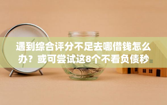 遇到综合评分不足去哪借钱怎么办？或可尝试这8个不看负债秒下款的网贷app