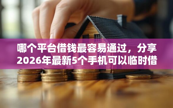 哪个平台借钱最容易通过，分享2026年最新5个手机可以临时借钱的软件