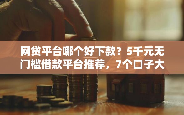 网贷平台哪个好下款？5千元无门槛借款平台推荐，7个口子大全盘点
