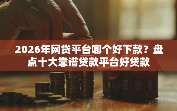 2026年网贷平台哪个好下款？盘点十大靠谱贷款平台好贷款