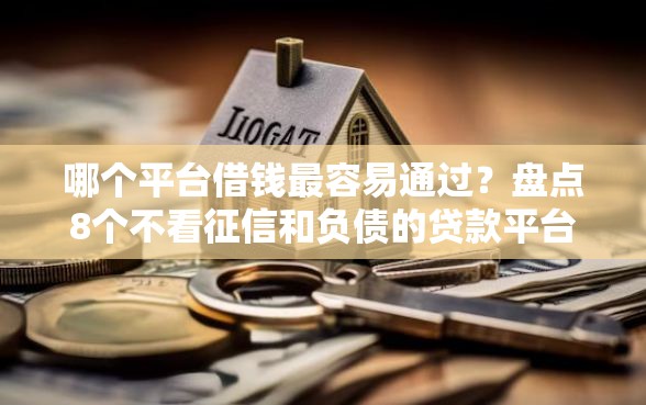 哪个平台借钱最容易通过？盘点8个不看征信和负债的贷款平台给你参考