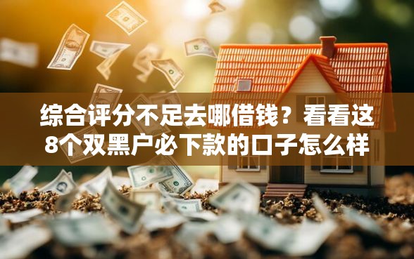 综合评分不足去哪借钱？看看这8个双黑户必下款的口子怎么样