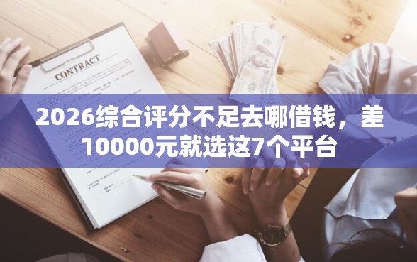 2026综合评分不足去哪借钱，差10000元就选这7个平台