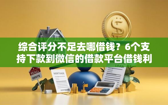 综合评分不足去哪借钱？6个支持下款到微信的借款平台借钱利息最低