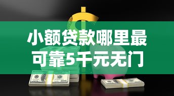 小额贷款哪里最可靠5千元无门槛本月借款平台力荐！分享小额网贷口子5千元无门槛借款