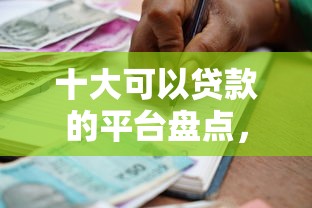 十大可以贷款的平台盘点，解决正规借款平台有哪些的问题