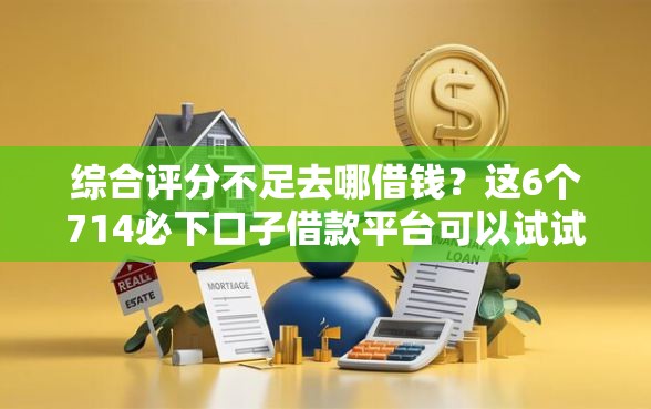 综合评分不足去哪借钱？这6个714必下口子借款平台可以试试