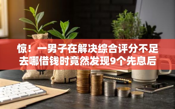 惊！一男子在解决综合评分不足去哪借钱时竟然发现9个先息后本贷款平台，事后分享了出来