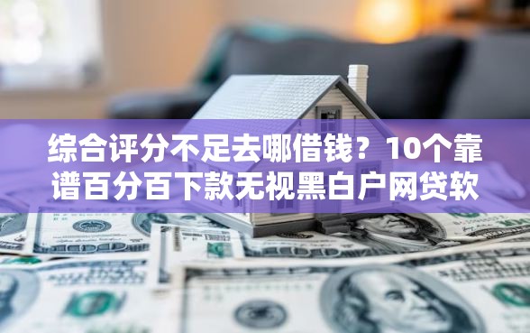 综合评分不足去哪借钱？10个靠谱百分百下款无视黑白户网贷软件推荐