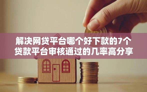 解决网贷平台哪个好下款的7个贷款平台审核通过的几率高分享