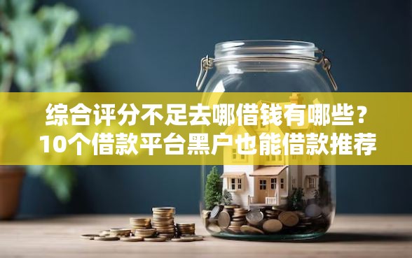 综合评分不足去哪借钱有哪些？10个借款平台黑户也能借款推荐给你