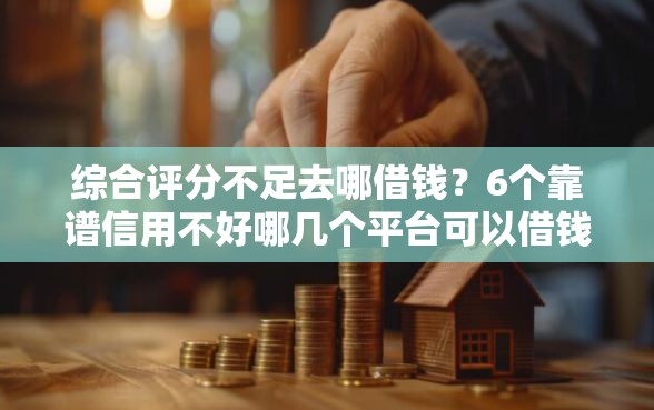 综合评分不足去哪借钱？6个靠谱信用不好哪几个平台可以借钱推荐