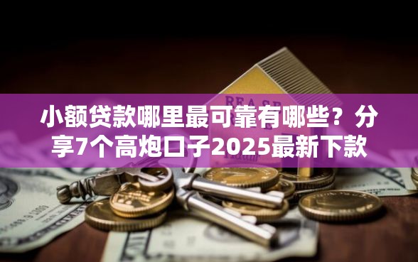 小额贷款哪里最可靠有哪些？分享7个高炮口子2025最新下款